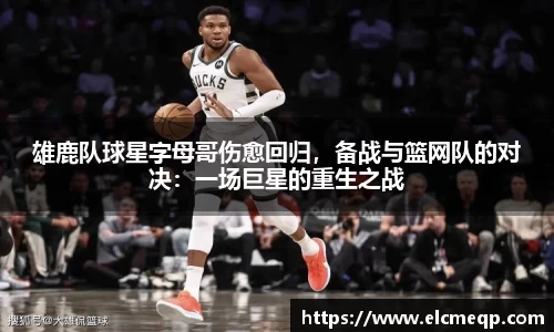 雄鹿队球星字母哥伤愈回归，备战与篮网队的对决：一场巨星的重生之战