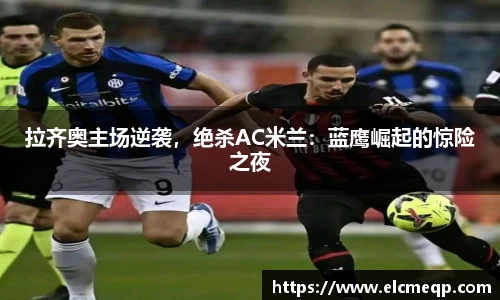 拉齐奥主场逆袭，绝杀AC米兰：蓝鹰崛起的惊险之夜