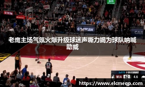 老鹰主场气氛火爆升级球迷声嘶力竭为球队呐喊助威