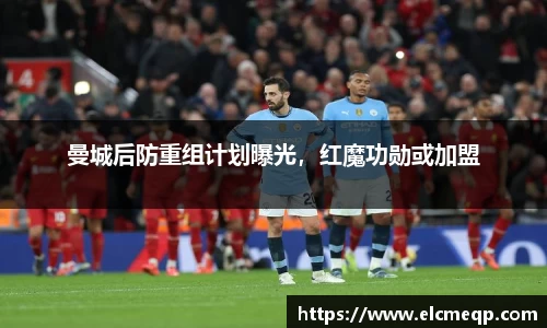 曼城后防重组计划曝光，红魔功勋或加盟