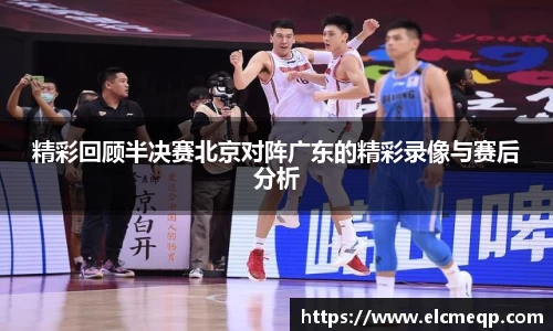 精彩回顾半决赛北京对阵广东的精彩录像与赛后分析