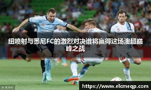 纽喷射与悉尼FC的激烈对决谁将赢得这场澳超巅峰之战