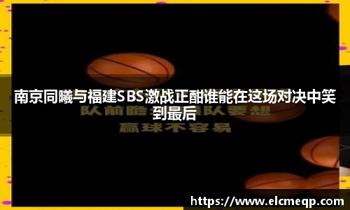 南京同曦与福建SBS激战正酣谁能在这场对决中笑到最后
