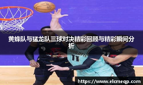 黄蜂队与猛龙队三球对决精彩回顾与精彩瞬间分析