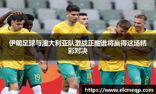 伊朗足球与澳大利亚队激战正酣谁将赢得这场精彩对决