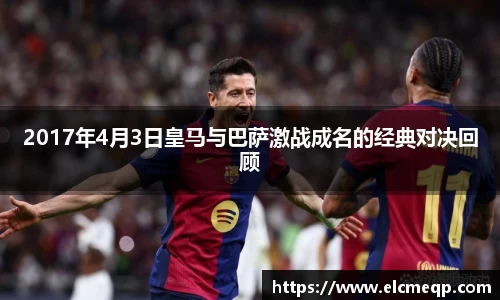 2017年4月3日皇马与巴萨激战成名的经典对决回顾
