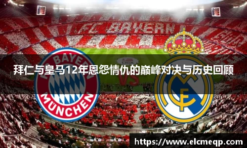 拜仁与皇马12年恩怨情仇的巅峰对决与历史回顾