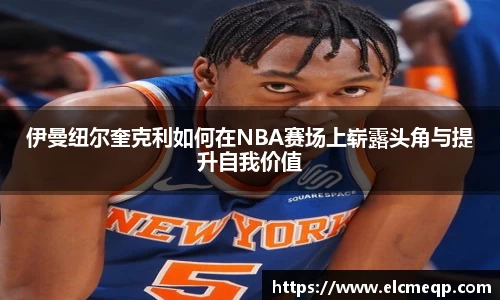 伊曼纽尔奎克利如何在NBA赛场上崭露头角与提升自我价值