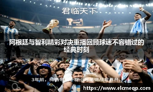 阿根廷与智利精彩对决重播回顾球迷不容错过的经典时刻