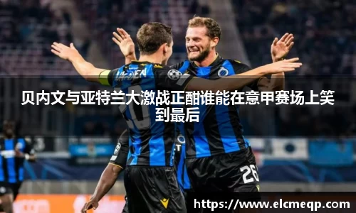 贝内文与亚特兰大激战正酣谁能在意甲赛场上笑到最后