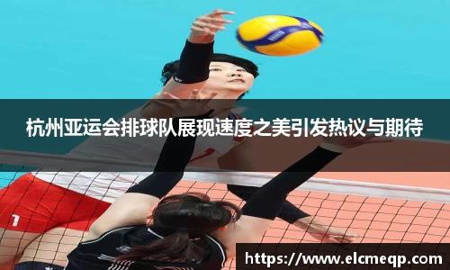 杭州亚运会排球队展现速度之美引发热议与期待