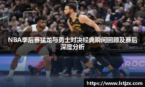 NBA季后赛猛龙与勇士对决经典瞬间回顾及赛后深度分析